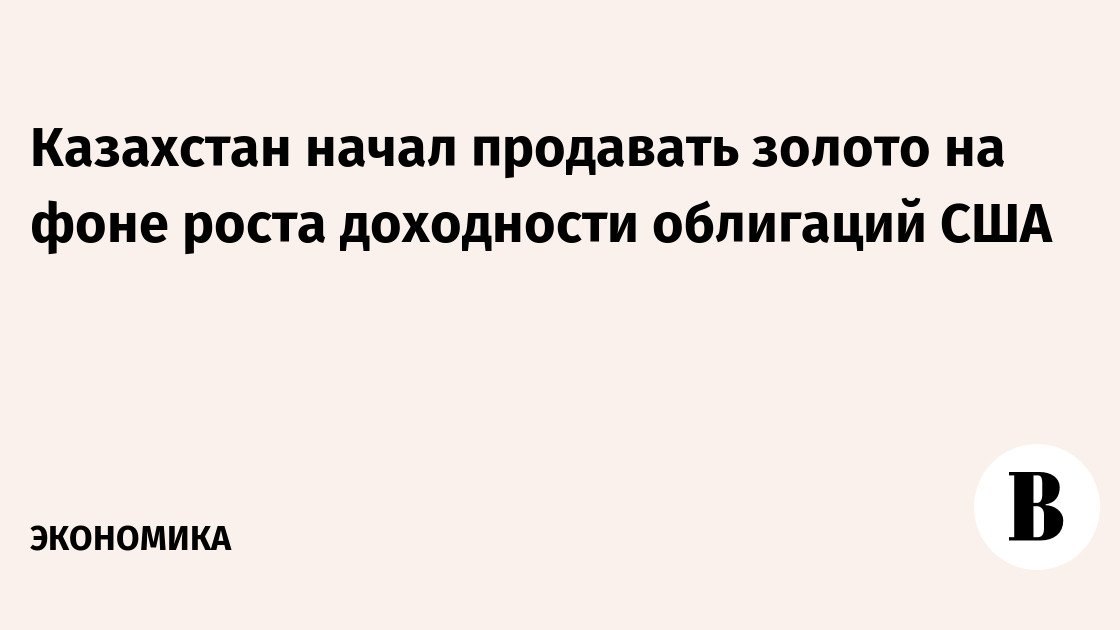 Казахстан начал продавать золото на фоне роста доходности облигаций США