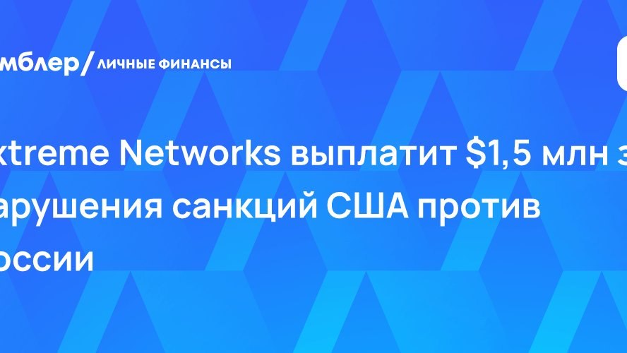 Extreme Networks выплатит $1,5 млн за нарушения санкций США против России