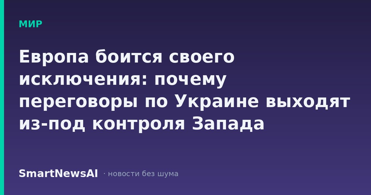 Европа боится своего исключения: почему переговоры по Украине выходят из-под контроля Запада