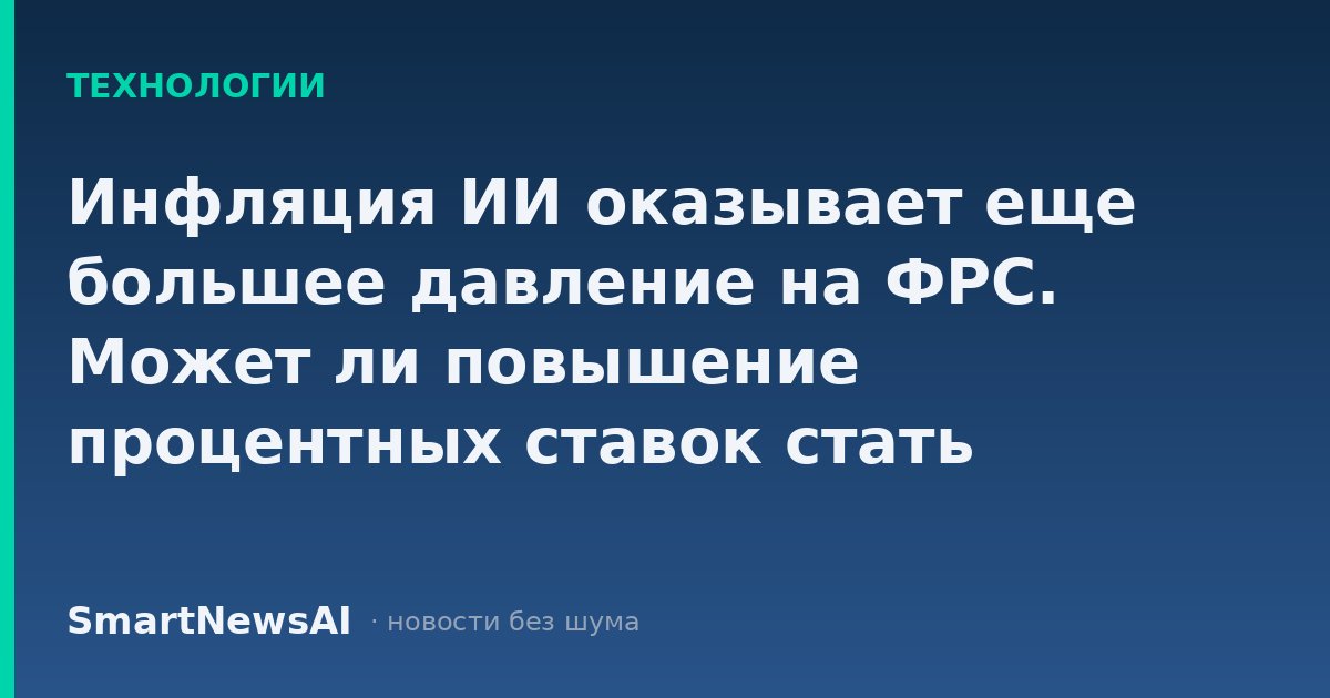 Инфляция ИИ оказывает еще большее давление на ФРС. Может ли повышение процентных ставок стать следующим шагом?