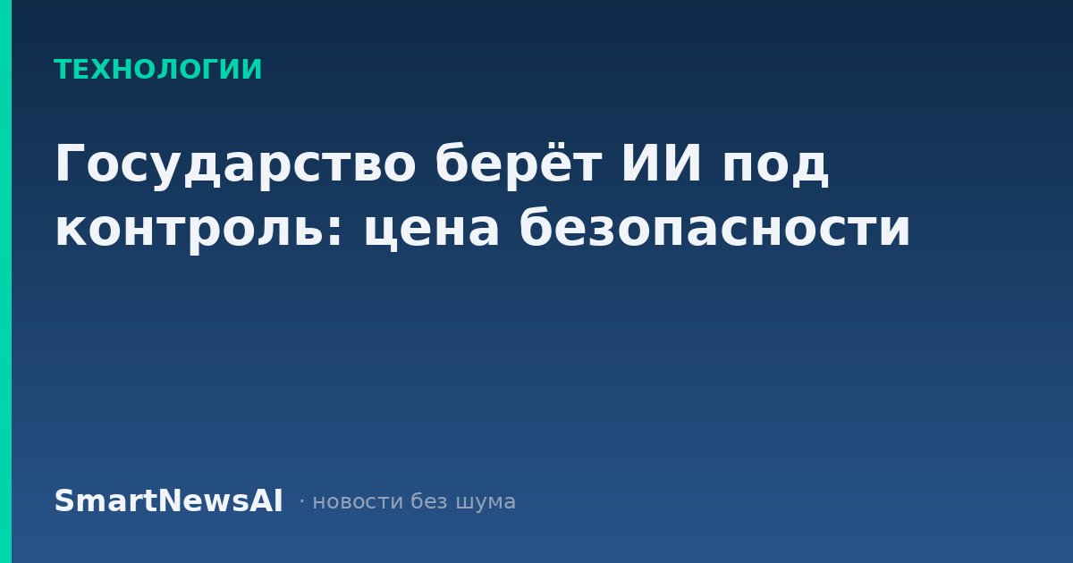 Государство берёт ИИ под контроль: цена безопасности