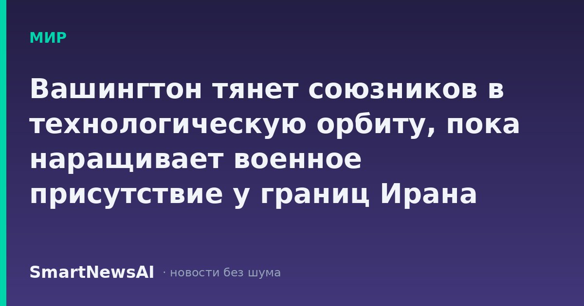 Вашингтон тянет союзников в технологическую орбиту, пока наращивает военное присутствие у границ Ирана