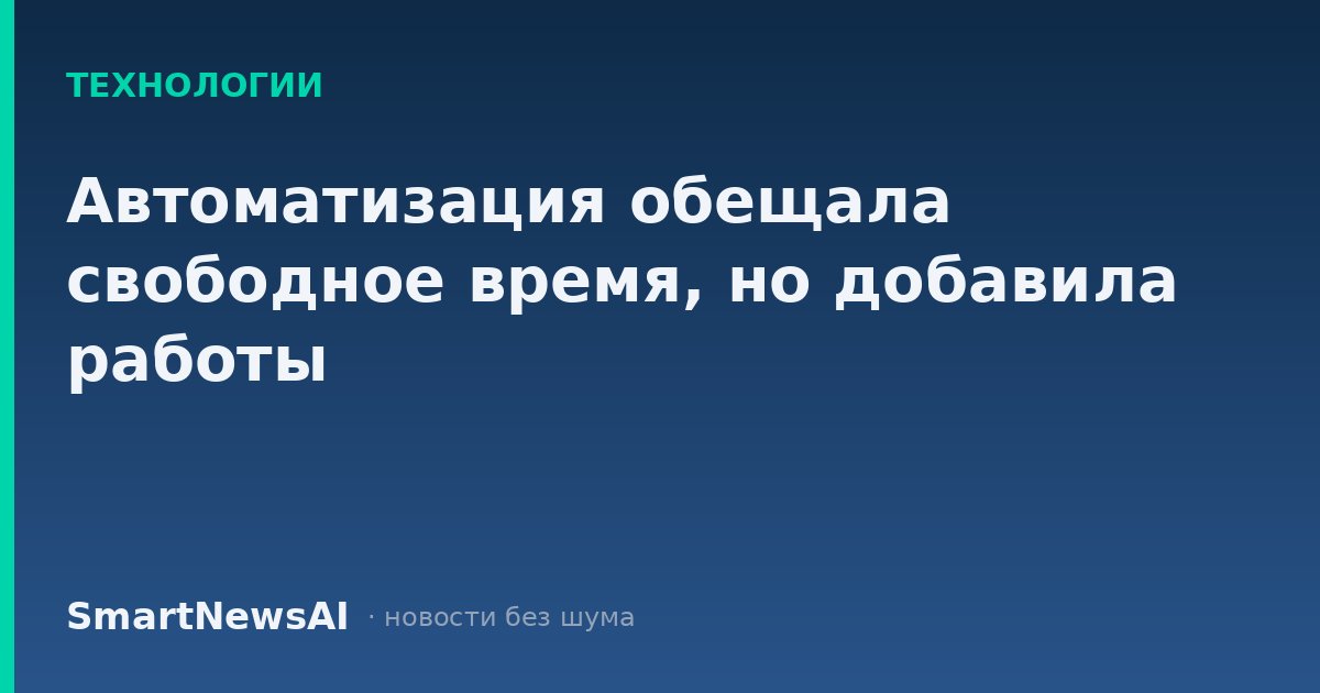 Автоматизация обещала свободное время, но добавила работы