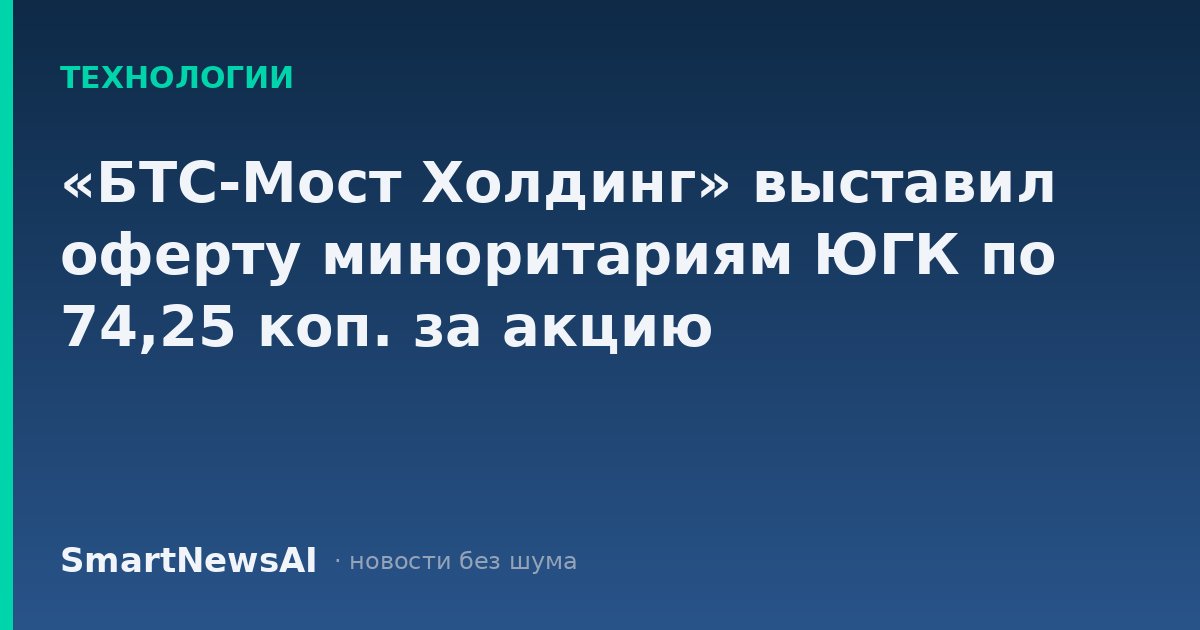«БТС-Мост Холдинг» выставил оферту миноритариям ЮГК по 74,25 коп. за акцию