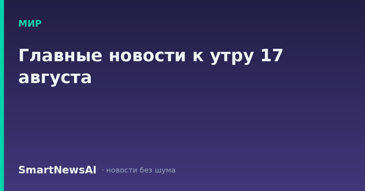 Главные новости к утру 17 августа