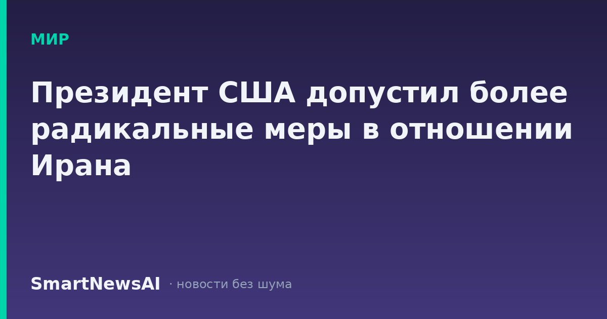 Президент США допустил более радикальные меры в отношении Ирана