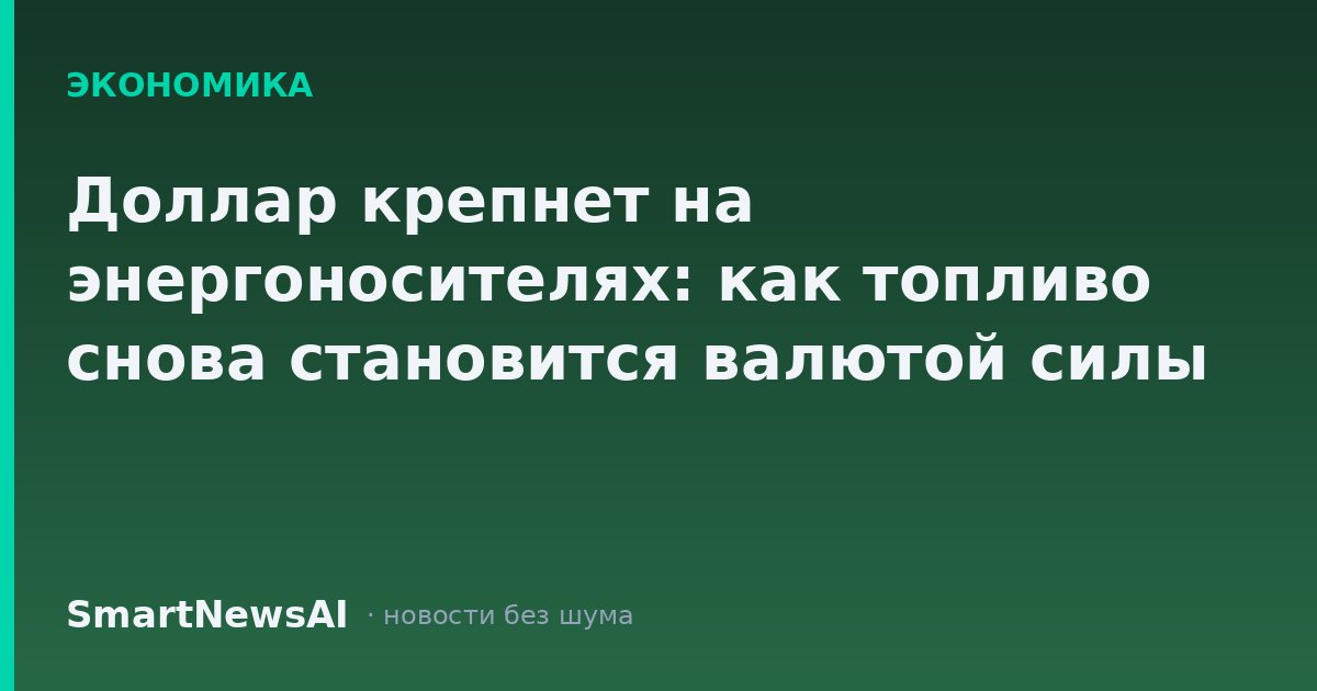 Доллар крепнет на энергоносителях: как топливо снова становится валютой силы
