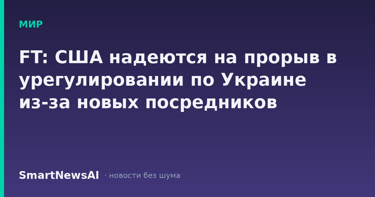 FT: США надеются на прорыв в урегулировании по Украине из-за новых посредников