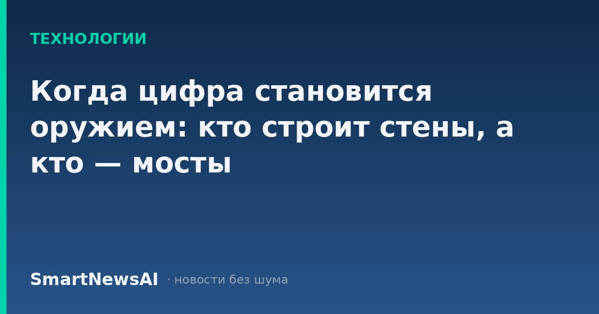 Когда цифра становится оружием: кто строит стены, а кто — мосты