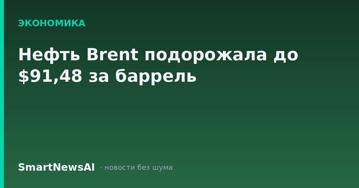 Нефть Brent подорожала до $91,48 за баррель