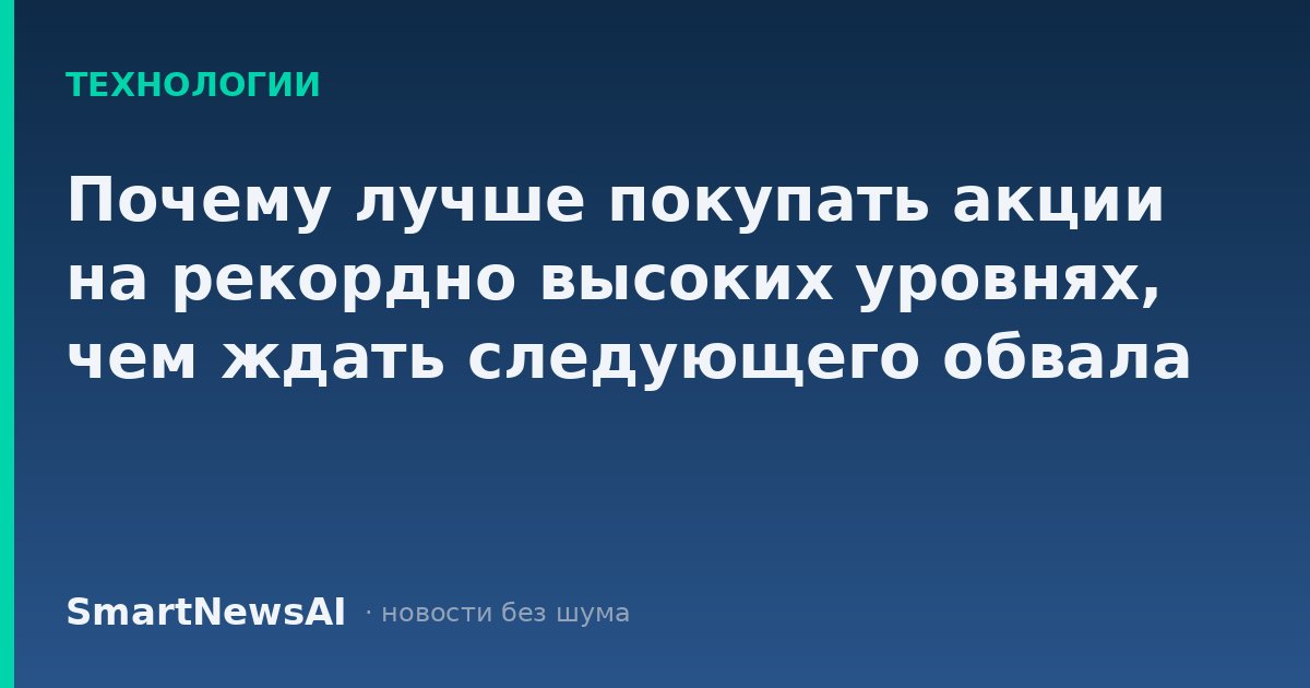 Почему лучше покупать акции на рекордно высоких уровнях, чем ждать следующего обвала