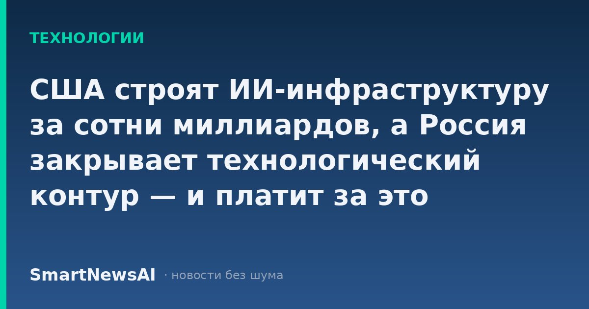 США строят ИИ-инфраструктуру за сотни миллиардов, а Россия закрывает технологический контур — и платит за это рынком