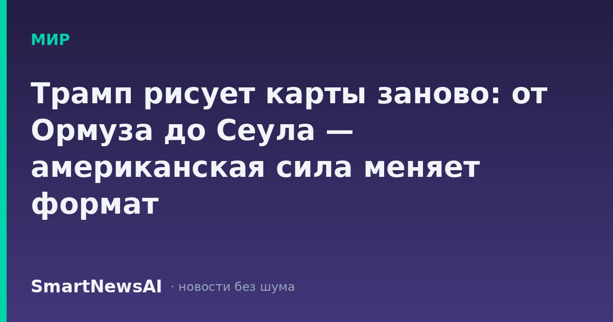 Трамп рисует карты заново: от Ормуза до Сеула — американская сила меняет формат