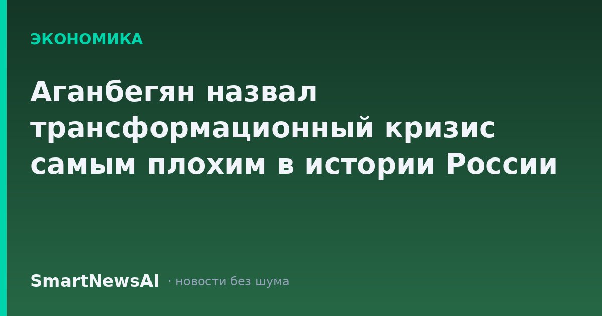Аганбегян назвал трансформационный кризис самым плохим в истории России