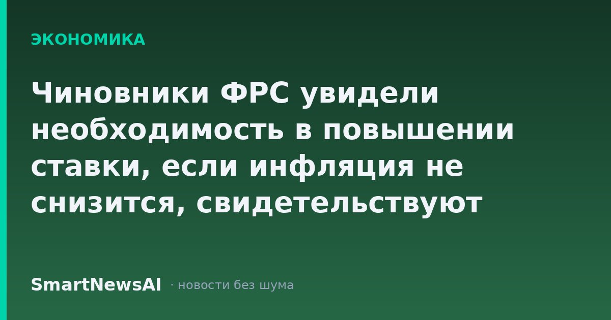 Чиновники ФРС увидели необходимость в повышении ставки, если инфляция не снизится, свидетельствуют протоколы