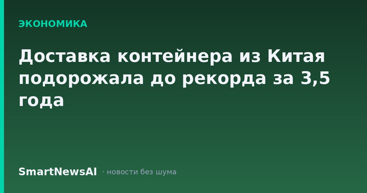 Доставка контейнера из Китая подорожала до рекорда за 3,5 года