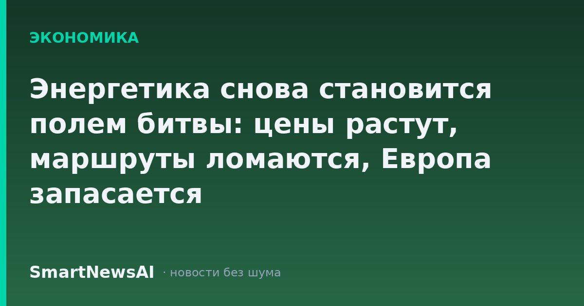 Энергетика снова становится полем битвы: цены растут, маршруты ломаются, Европа запасается
