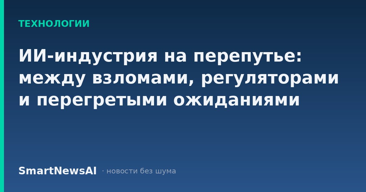 ИИ-индустрия на перепутье: между взломами, регуляторами и перегретыми ожиданиями