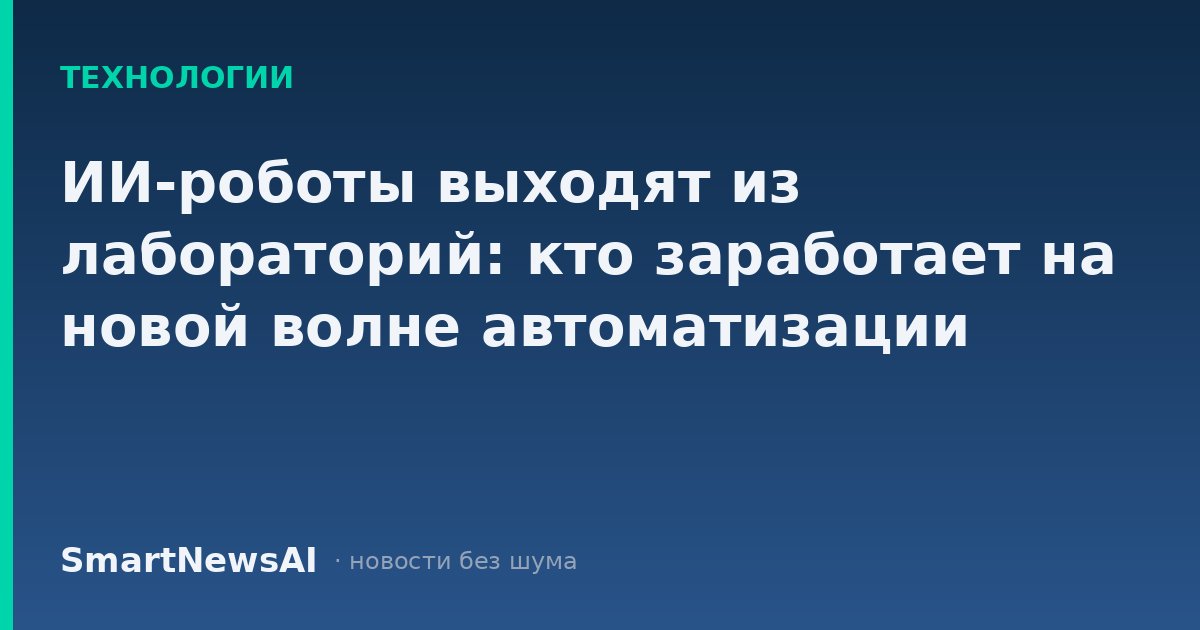 ИИ-роботы выходят из лабораторий: кто заработает на новой волне автоматизации