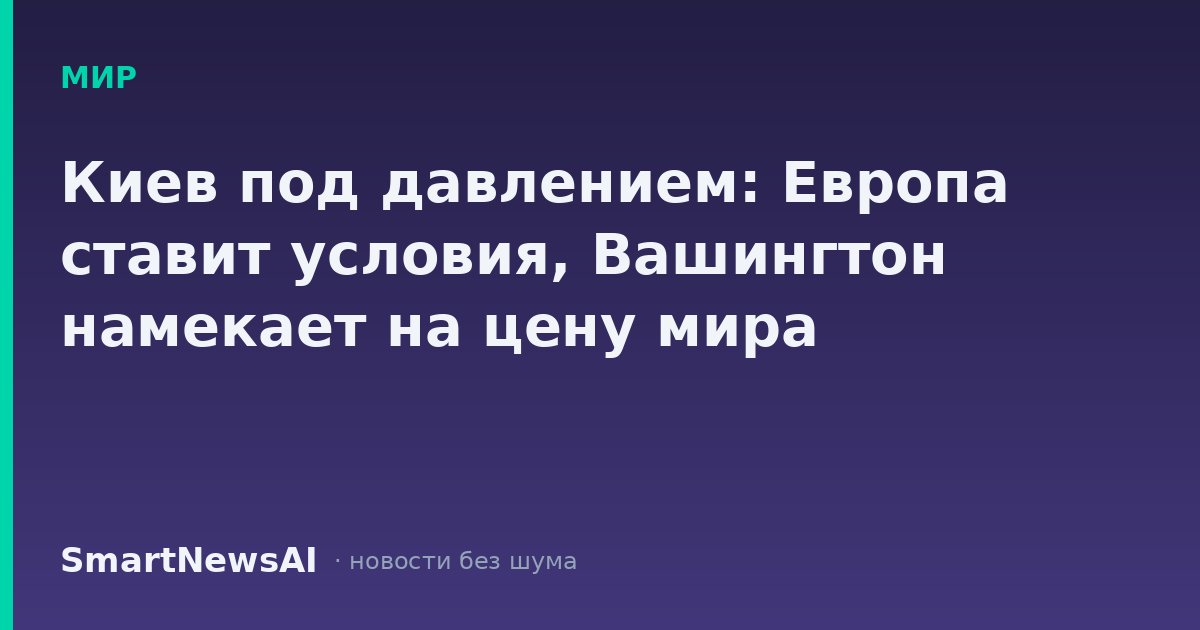 Киев под давлением: Европа ставит условия, Вашингтон намекает на цену мира