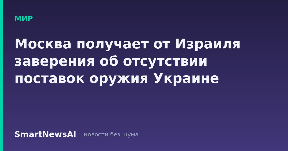 Москва получает от Израиля заверения об отсутствии поставок оружия Украине