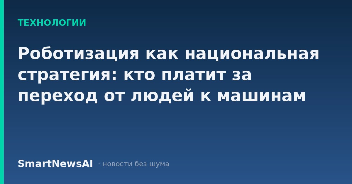 Роботизация как национальная стратегия: кто платит за переход от людей к машинам