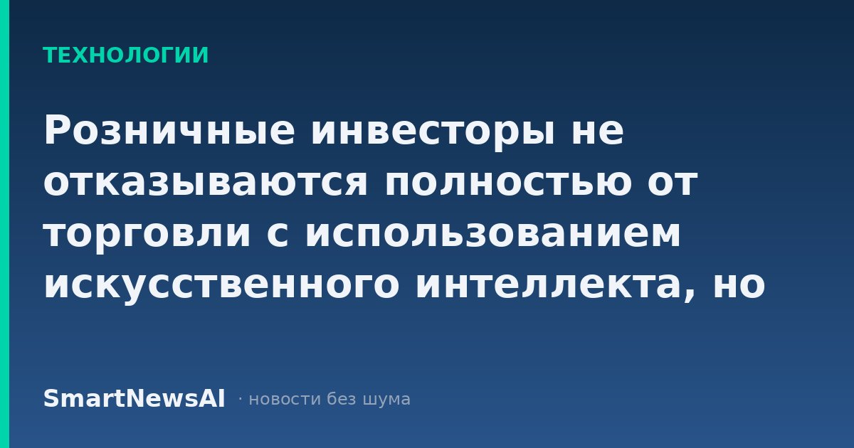Розничные инвесторы не отказываются полностью от торговли с использованием искусственного интеллекта, но они проявляют большую осторожность