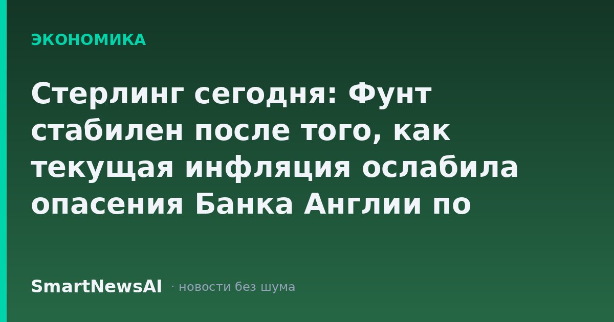 Стерлинг сегодня: Фунт стабилен после того, как текущая инфляция ослабила опасения Банка Англии по поводу ставки