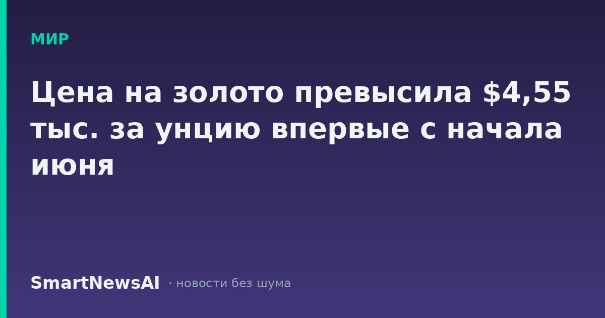 Цена на золото превысила $4,55 тыс. за унцию впервые с начала июня