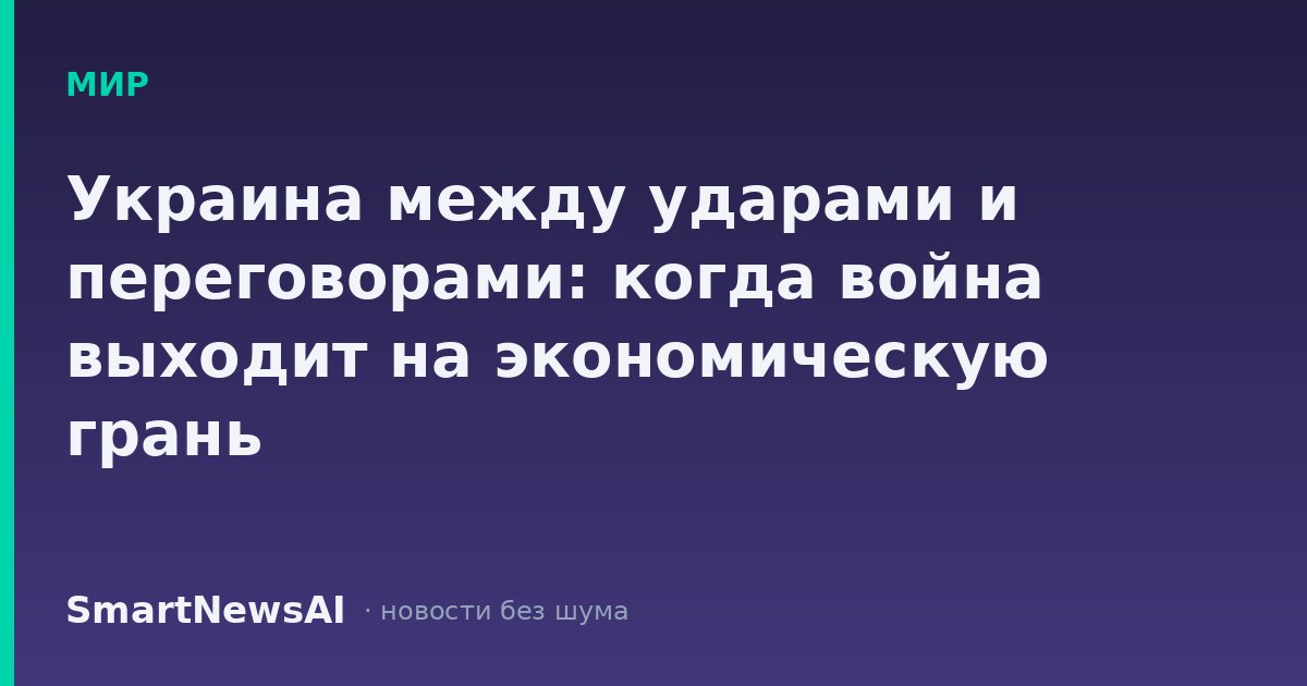 Украина между ударами и переговорами: когда война выходит на экономическую грань