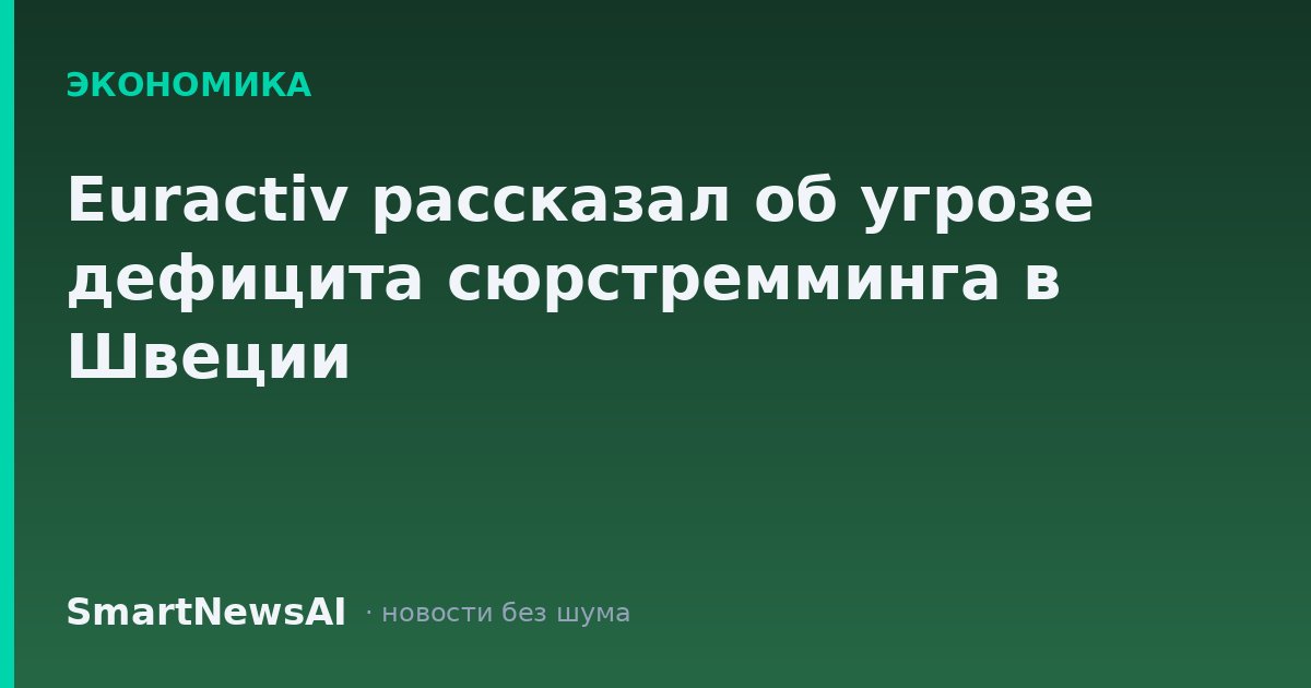 Euractiv рассказал об угрозе дефицита сюрстремминга в Швеции