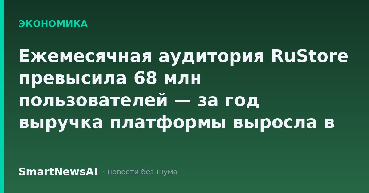 Ежемесячная аудитория RuStore превысила 68 млн пользователей — за год выручка платформы выросла в 2,3 раза