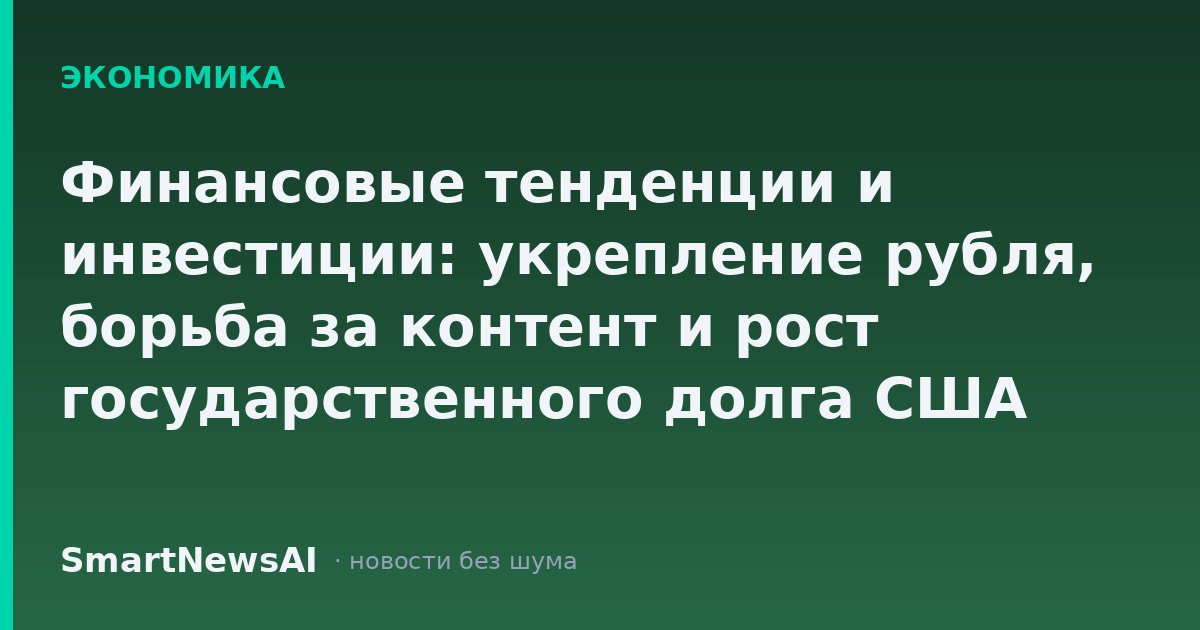 Финансовые тенденции и инвестиции: укрепление рубля, борьба за контент и рост государственного долга США