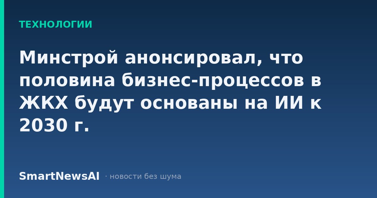 Минстрой анонсировал, что половина бизнес-процессов в ЖКХ будут основаны на ИИ к 2030 г.