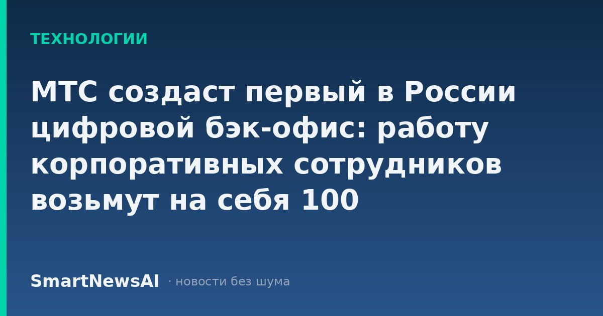 МТС создаст первый в России цифровой бэк-офис: работу корпоративных сотрудников возьмут на себя 100 ИИ-специалистов