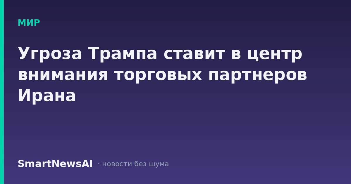 Угроза Трампа ставит в центр внимания торговых партнеров Ирана