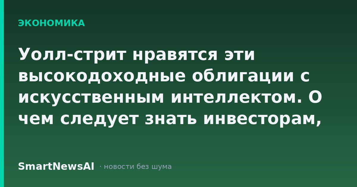 Уолл-стрит нравятся эти высокодоходные облигации с искусственным интеллектом. О чем следует знать инвесторам, инвестирующим в доходы