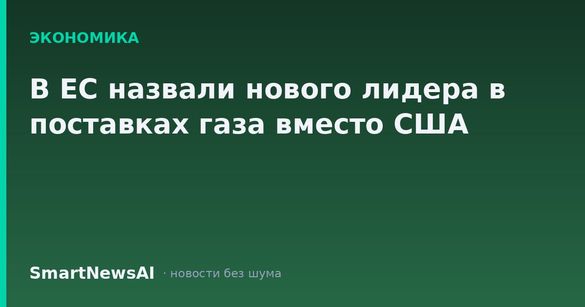В ЕС назвали нового лидера в поставках газа вместо США
