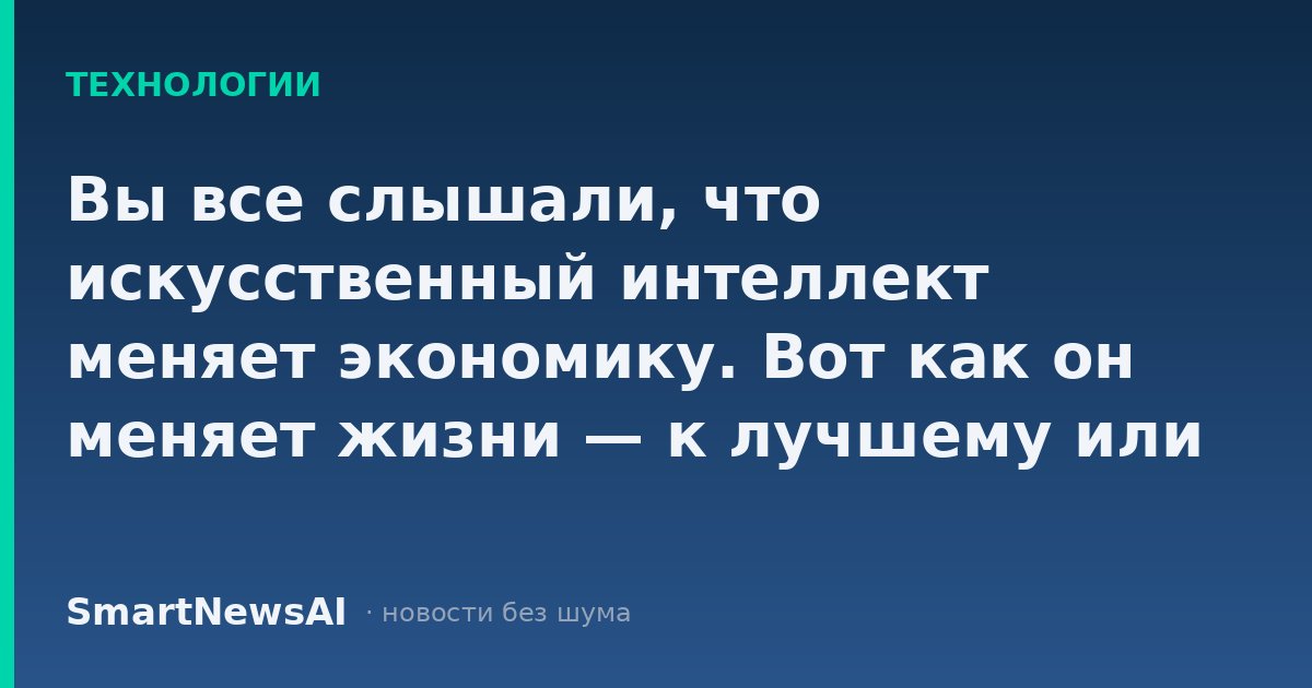 Вы все слышали, что искусственный интеллект меняет экономику. Вот как он меняет жизни — к лучшему или к худшему.