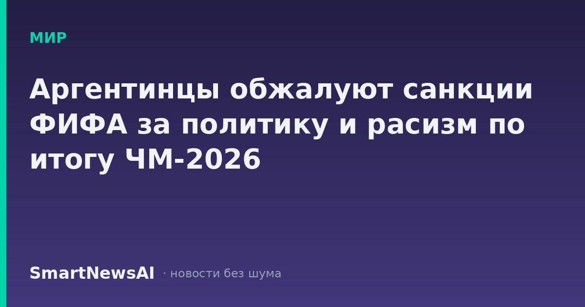 Аргентинцы обжалуют санкции ФИФА за политику и расизм по итогу ЧМ-2026