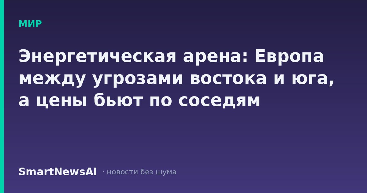 Энергетическая арена: Европа между угрозами востока и юга, а цены бьют по соседям