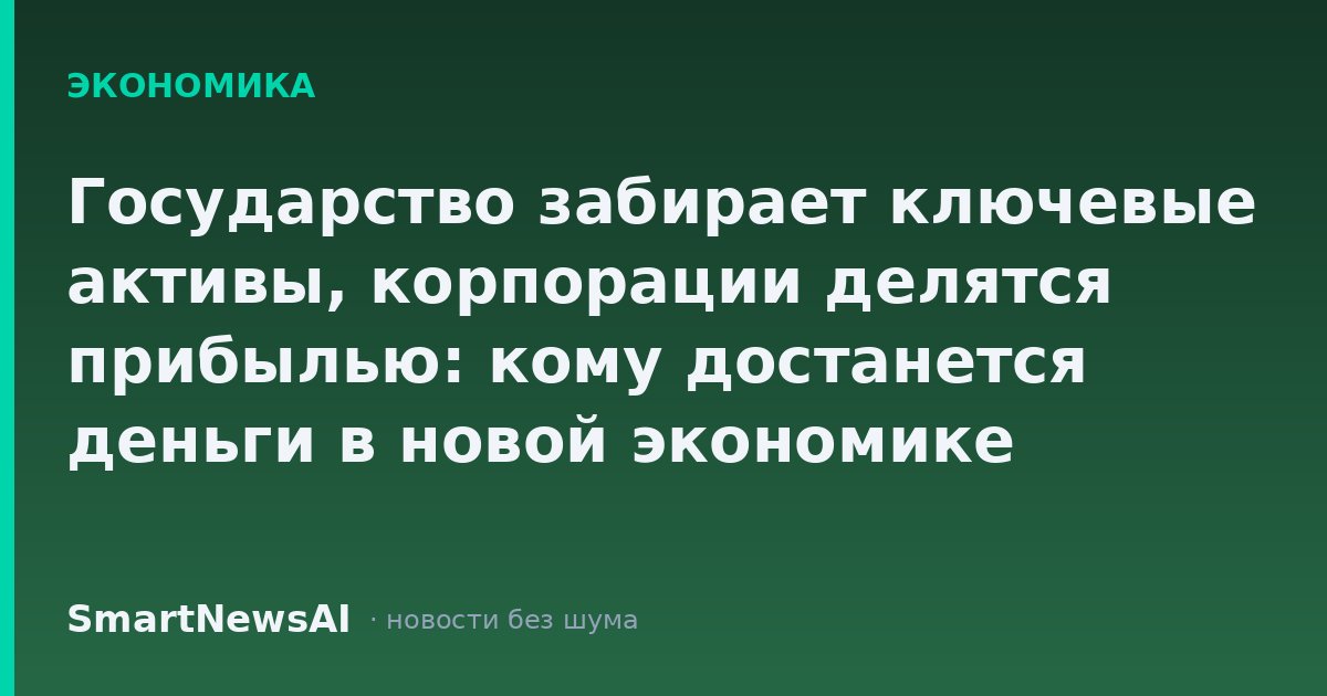 Государство забирает ключевые активы, корпорации делятся прибылью: кому достанется деньги в новой экономике