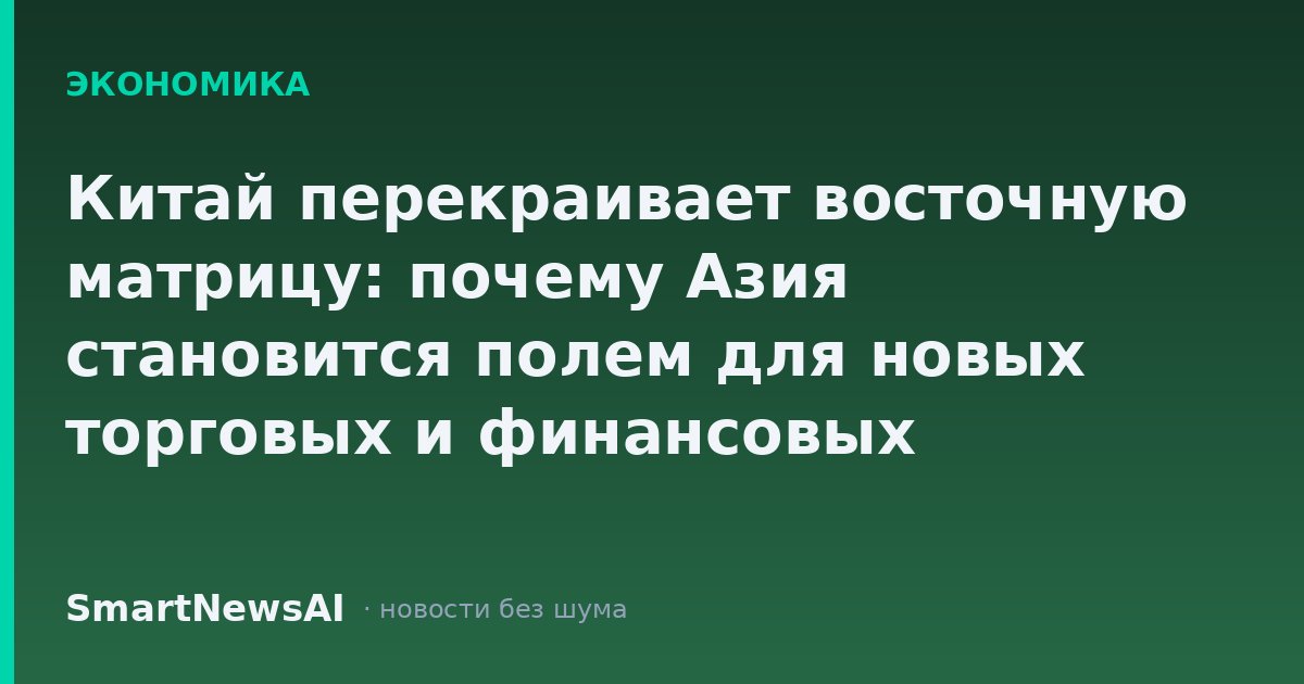 Китай перекраивает восточную матрицу: почему Азия становится полем для новых торговых и финансовых манёвров
