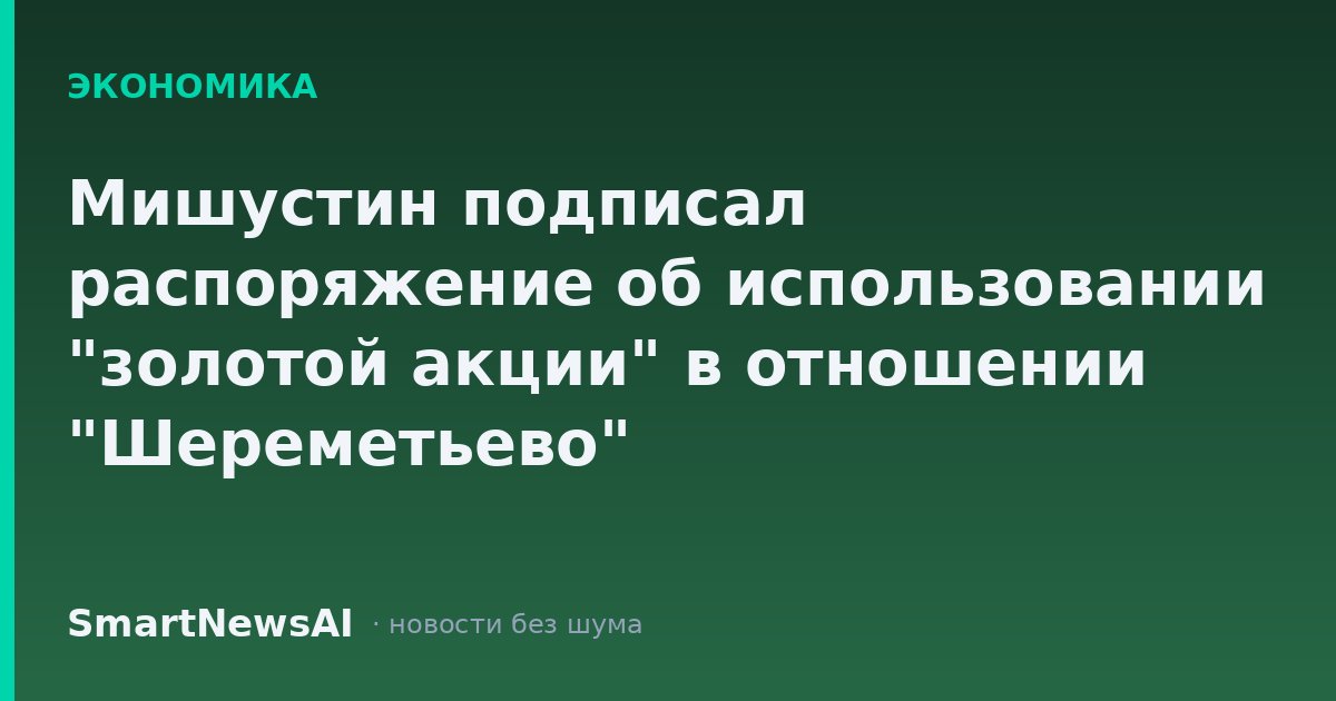 Мишустин подписал распоряжение об использовании "золотой акции" в отношении "Шереметьево"