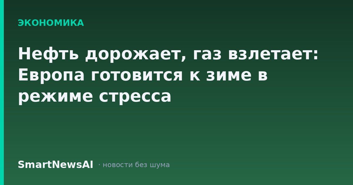 Нефть дорожает, газ взлетает: Европа готовится к зиме в режиме стресса