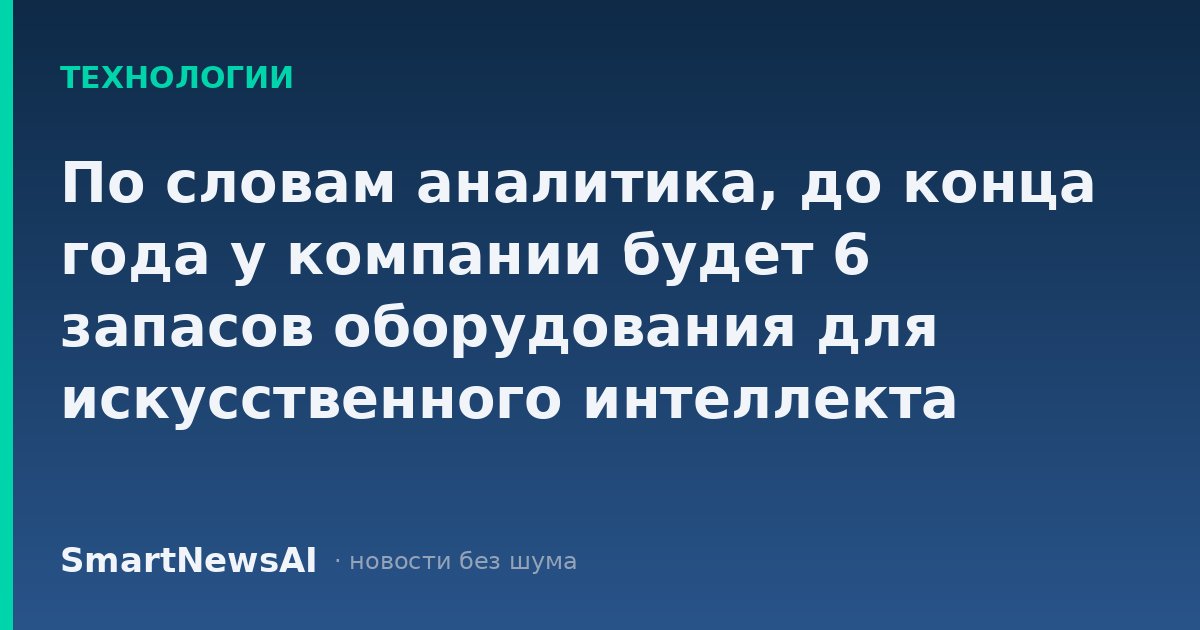 По словам аналитика, до конца года у компании будет 6 запасов оборудования для искусственного интеллекта