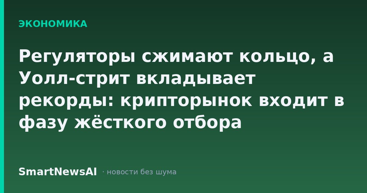 Регуляторы сжимают кольцо, а Уолл-стрит вкладывает рекорды: крипторынок входит в фазу жёсткого отбора