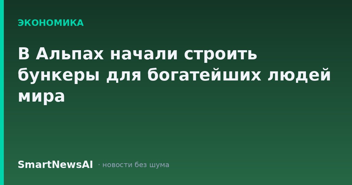 В Альпах начали строить бункеры для богатейших людей мира