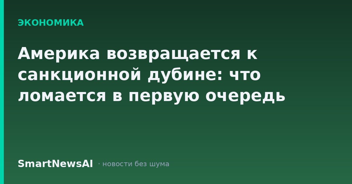Америка возвращается к санкционной дубине: что ломается в первую очередь