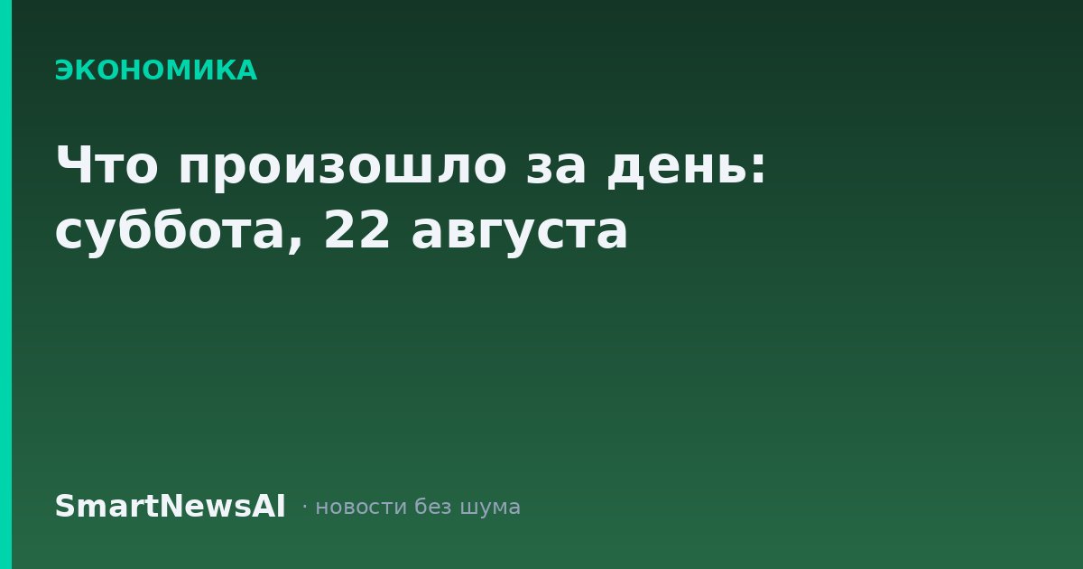Что произошло за день: суббота, 22 августа